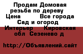 Продам Домовая резьба по дереву  › Цена ­ 500 - Все города Сад и огород » Интерьер   . Кировская обл.,Сезенево д.